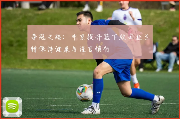 争冠之路:申京提升篮下效率杜兰特保持健康与谨言慎行
