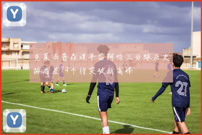 克莱汤普森追平雷阿伦三分球历史排名差74个待突破新高峰