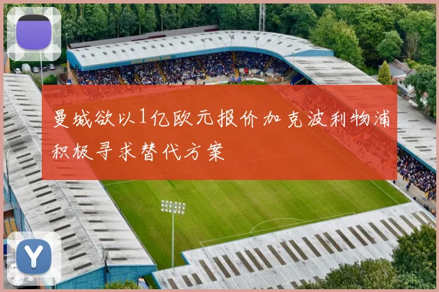 曼城欲以1亿欧元报价加克波利物浦积极寻求替代方案