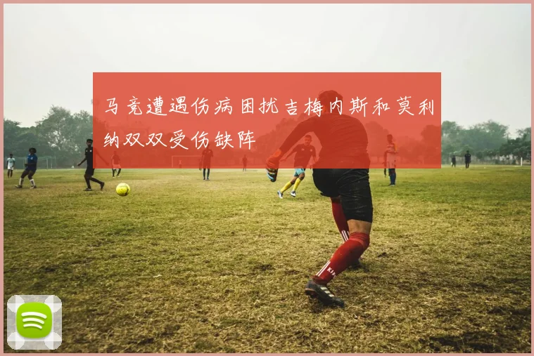 马竞遭遇伤病困扰吉梅内斯和莫利纳双双受伤缺阵