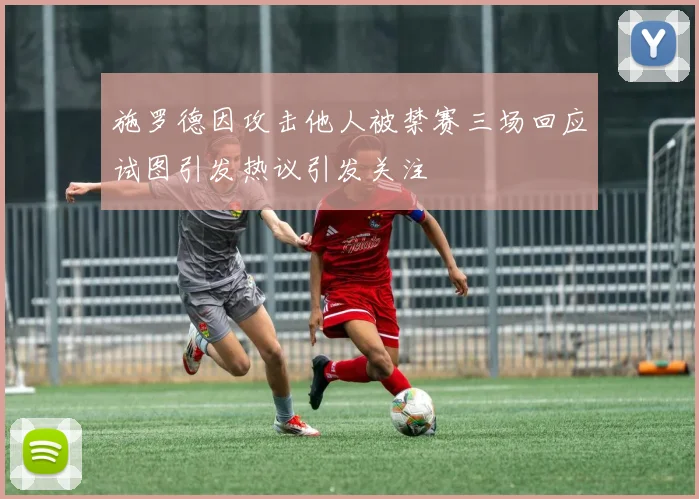 施罗德因攻击他人被禁赛三场回应试图引发热议引发关注