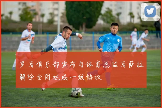 罗马俱乐部宣布与体育总监马萨拉解除合同达成一致协议