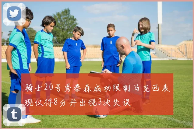 骑士20号秀泰森成功限制马克西表现仅得8分并出现3次失误