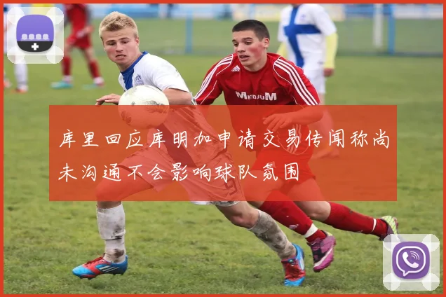 库里回应库明加申请交易传闻称尚未沟通不会影响球队氛围