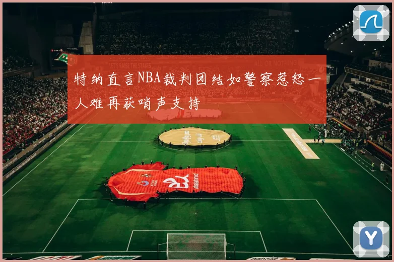 特纳直言NBA裁判团结如警察惹怒一人难再获哨声支持