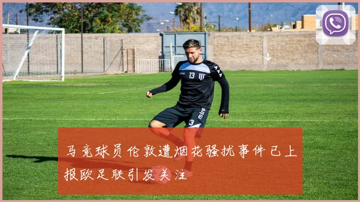 马竞球员伦敦遭烟花骚扰事件已上报欧足联引发关注
