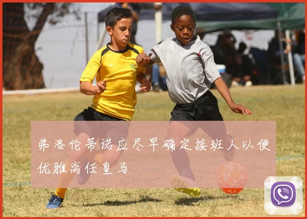 弗洛伦蒂诺应尽早确定接班人以便优雅离任皇马