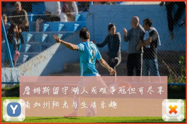 詹姆斯留守湖人或难争冠但可尽享南加州阳光与生活乐趣