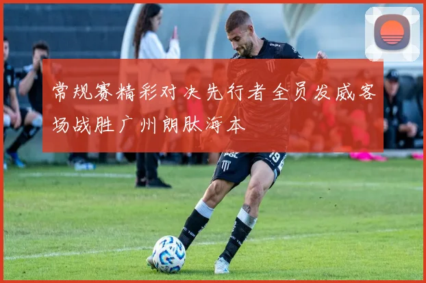 常规赛精彩对决先行者全员发威客场战胜广州朗肽海本