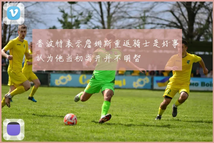 香波特表示詹姆斯重返骑士是好事认为他当初离开并不明智