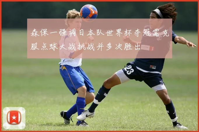森保一强调日本队世界杯夺冠需克服点球大战挑战并多次胜出