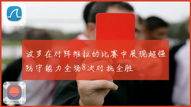 波罗在对阵维拉的比赛中展现超强防守能力全场8次对抗全胜