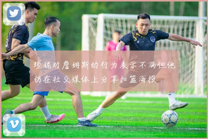 珍妮对詹姆斯的行为表示不满但他仍在社交媒体上分享扣篮海报