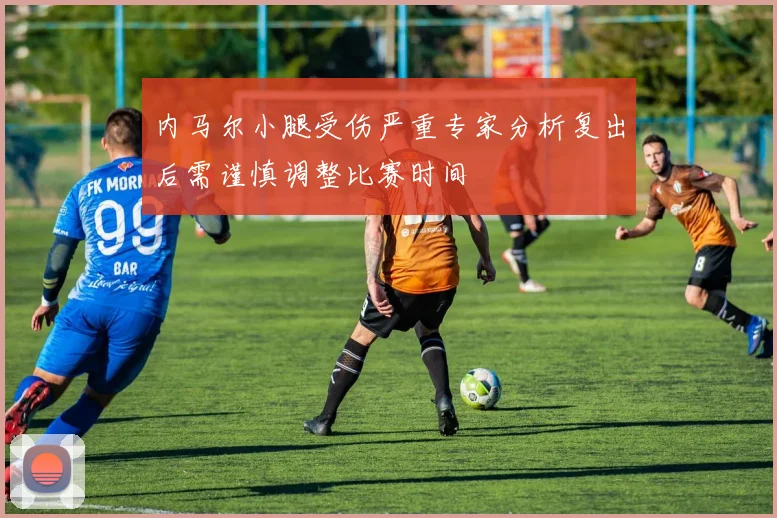 内马尔小腿受伤严重专家分析复出后需谨慎调整比赛时间