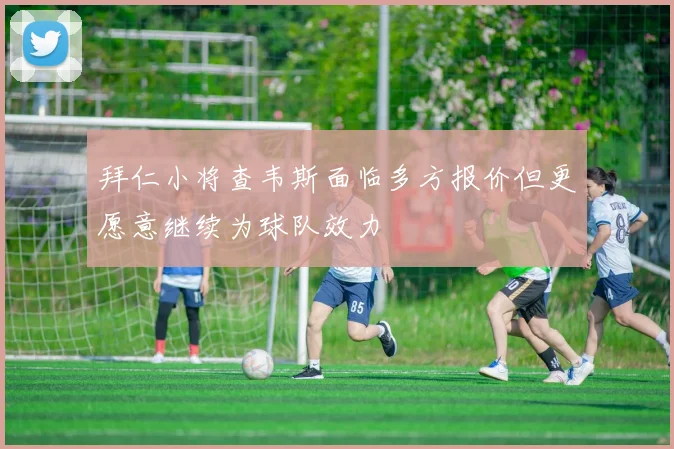 拜仁小将查韦斯面临多方报价但更愿意继续为球队效力