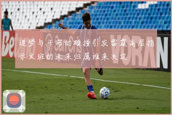 追梦与卡布的碰撞引发雷霆高层指示文班的未来归属谁来决定