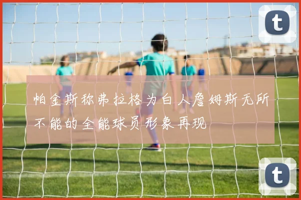 帕金斯称弗拉格为白人詹姆斯无所不能的全能球员形象再现