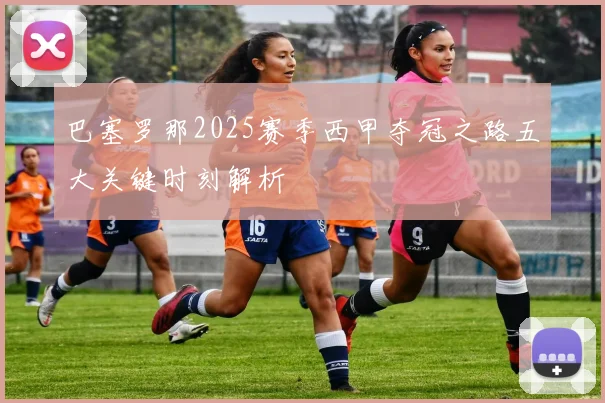 巴塞罗那2025赛季西甲夺冠之路五大关键时刻解析