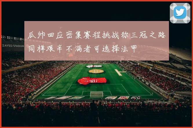 瓜帅回应密集赛程挑战称三冠之路同样艰辛不满者可选择法甲