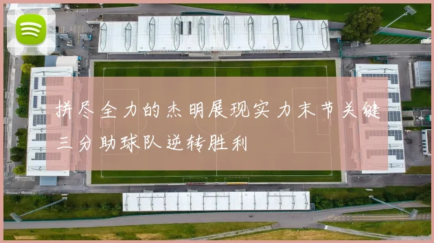 拼尽全力的杰明展现实力末节关键三分助球队逆转胜利
