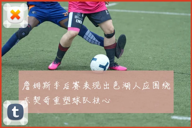 詹姆斯季后赛表现出色湖人应围绕东契奇重塑球队核心